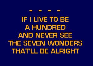 IF I LIVE TO BE
A HUNDRED
AND NEVER SEE
THE SEVEN WONDERS
THATLL BE ALRIGHT