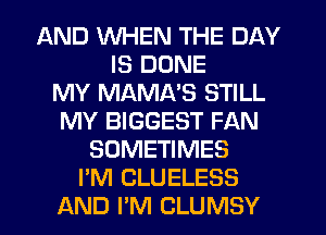 AND WHEN THE DAY
IS DONE
MY MAMNS STILL
MY BIGGEST FAN
SOMETIMES
I'M CLUELESS
AND I'M CLUMSY