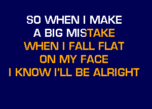 SO INHEN I MAKE
A BIG MISTAKE
INHEN I FALL FLAT
ON MY FACE
I KNOW I'LL BE ALRIGHT