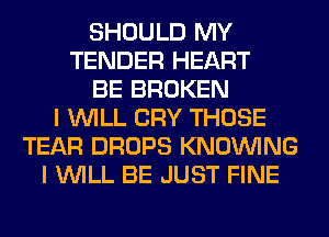 SHOULD MY
TENDER HEART
BE BROKEN
I WILL CRY THOSE
TEAR DROPS KNOUVING
I WILL BE JUST FINE