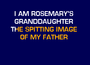 I AM RUSEMARY'S
GRANDDAUGHTER
THE SPITI'ING IMAGE
OF MY FATHER