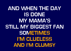 AND WHEN THE DAY
IS DONE
MY MAMA'S
STILL MY BIGGEST FAN
SOMETIMES

I'M CLUELESS
AND I'M CLUMSY