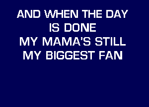 AND WHEN THE DAY
IS DONE
MY MAMNS STILL
MY BIGGEST FAN