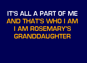 ITS ALL A PART OF ME
AND THAT'S WHO I AM
I AM ROSEMARWS
GRANDDAUGHTER