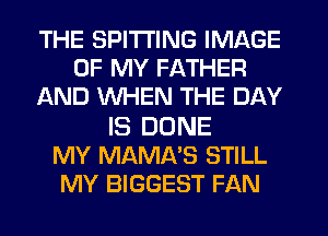 THE SPITI'ING IMAGE
OF MY FATHER
AND WHEN THE DAY

IS DONE
MY MAMA'S STILL
MY BIGGEST FAN