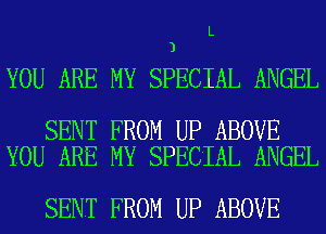 L
3

YOU ARE MY SPECIAL ANGEL

SENT FROM UP ABOVE
YOU ARE MY SPECIAL ANGEL

SENT FROM UP ABOVE