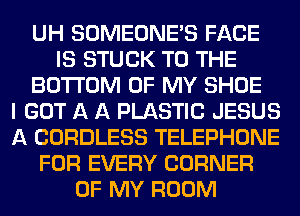 UH SOMEONE'S FACE
IS STUCK TO THE
BOTTOM OF MY SHOE
I GOT A A PLASTIC JESUS
A CORDLESS TELEPHONE
FOR EVERY CORNER
OF MY ROOM