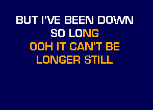 BUT I'VE BEEN DOWN
SO LONG
00H IT CANT BE

LONGER STILL