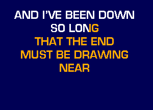 AND I'VE BEEN DOWN
SO LONG
THAT THE END
MUST BE DRAWNG
NEAR