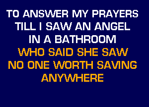 TO ANSWER MY PRAYERS
TILL I SAW AN ANGEL
IN A BATHROOM
WHO SAID SHE SAW
NO ONE WORTH SAWNG
ANYMIHERE