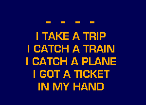 I TAKE A TRIP
I CATCH A TRAIN

I CATCH A PLANE
I GOT A TICKET
IN MY HAND