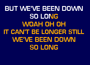 BUT WE'VE BEEN DOWN
SO LONG

WOAH 0H 0H
IT CAN'T BE LONGER STILL

WE'VE BEEN DOWN
SO LONG