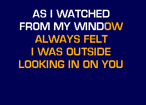 AS I WATCHED
FROM MY VVINDDW
ALWAYS FELT
I WAS OUTSIDE
LOOKING IN ON YOU