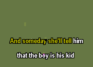 And someday she'll tell him

that the boy is his kid