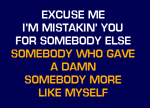 EXCUSE ME
I'M MISTAKIM YOU
FOR SOMEBODY ELSE
SOMEBODY WHO GAVE
A DAMN
SOMEBODY MORE
LIKE MYSELF