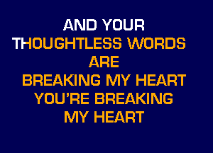 AND YOUR
THOUGHTLESS WORDS
ARE
BREAKING MY HEART
YOU'RE BREAKING
MY HEART