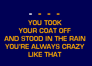 YOU TOOK
YOUR COAT OFF
AND STOOD IN THE RAIN
YOU'RE ALWAYS CRAZY
LIKE THAT