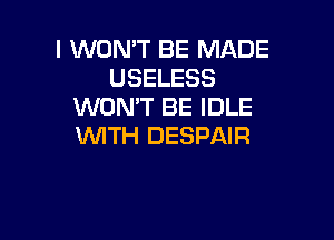 I WON'T BE MADE
USELESS
WONT BE IDLE

WITH DESPAIR