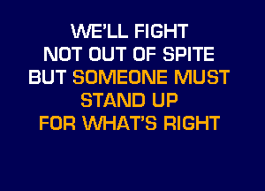 WELL FIGHT
NOT OUT OF SPITE
BUT SOMEONE MUST
STAND UP
FOR W-IAT'S RIGHT