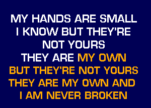 MY HANDS ARE SMALL
I KNOW BUT THEY'RE
NOT YOURS

THEY ARE MY OWN
BUT THEY'RE NOT YOURS
THEY ARE MY OWN AND

I AM NEVER BROKEN