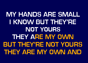MY HANDS ARE SMALL

I KNOW BUT THEY'RE
NOT YOURS

THEY ARE MY OWN
BUT THEY'RE NOT YOURS
THEY ARE MY OWN AND