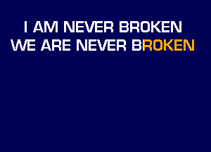 I AM NEVER BROKEN
WE ARE NEVER BROKEN