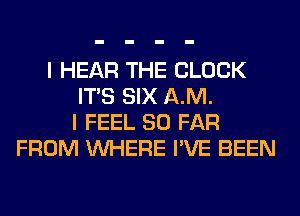 I HEAR THE BLOCK
ITS SIX AM.
I FEEL SO FAR
FROM WHERE I'VE BEEN