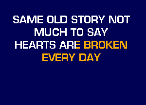 SAME OLD STORY NOT
MUCH TO SAY
HEARTS ARE BROKEN
EVERY DAY