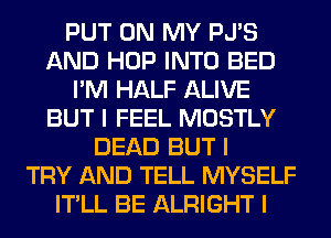 PUT ON MY PJ'S
AND HOP INTO BED
I'M HALF ALIVE
BUT I FEEL MOSTLY
DEAD BUT I
TRY AND TELL MYSELF
IT'LL BE ALRIGHT I