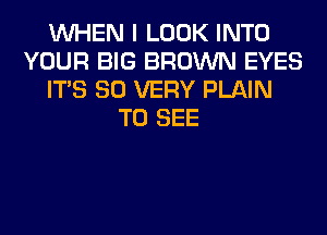 WHEN I LOOK INTO
YOUR BIG BROWN EYES
ITS SO VERY PLAIN
TO SEE