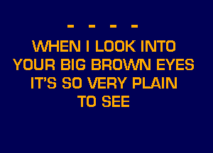 WHEN I LOOK INTO
YOUR BIG BROWN EYES
ITS SO VERY PLAIN
TO SEE