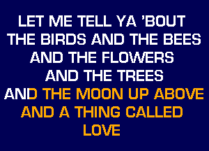 LET ME TELL YA 'BOUT
THE BIRDS AND THE BEES
AND THE FLOWERS
AND THE TREES
AND THE MOON UP ABOVE
AND A THING CALLED
LOVE