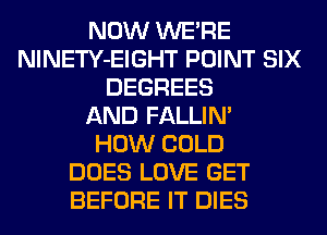 NOW WERE
NlNETY-EIGHT POINT SIX
DEGREES
AND FALLIM
HOW COLD
DOES LOVE GET
BEFORE IT DIES