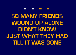 SO MANY FRIENDS
WOUND UP ALONE
DIDN'T KNOW
JUST WHAT THEY HAD
TILL IT WAS GONE