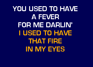 YOU USED TO HAVE
A FEVER
FOR ME DARLIN'
I USED TO HAVE
THAT FIRE
IN MY EYES