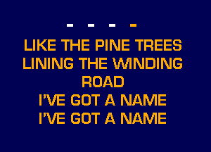 LIKE THE PINE TREES
LINING THE WINDING
ROAD
I'VE GOT A NAME
I'VE GOT A NAME