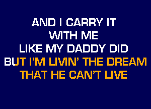 AND I CARRY IT
WITH ME
LIKE MY DADDY DID
BUT I'M LIVIN' THE DREAM
THAT HE CAN'T LIVE