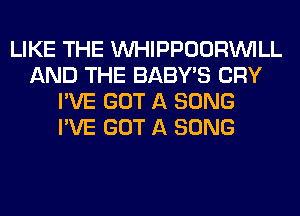 LIKE THE MIHIPPOORINILL
AND THE BABY'S CRY
I'VE GOT A SONG
I'VE GOT A SONG