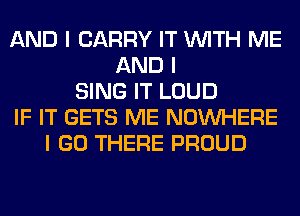AND I CARRY IT INITH ME
AND I
SING IT LOUD
IF IT GETS ME NOINHERE
I GO THERE PROUD