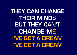 THEY CAN CHANGE
THEIR MINDS
BUT THEY CAN'T

CHANGE ME
I'VE GOT A DREAM
I'VE GOT A DREAM