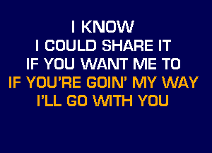 I KNOW
I COULD SHARE IT
IF YOU WANT ME TO
IF YOURE GOIN' MY WAY
PLL GO WITH YOU