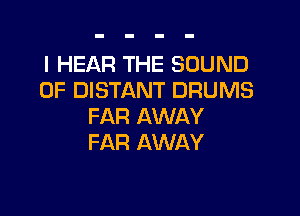 I HEAR THE SOUND
OF DISTANT DRUMS

FAR AWAY
FAR AWAY