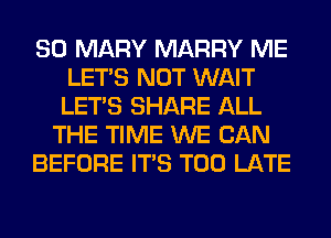 SO MARY MARRY ME
LET'S NOT WAIT
LET'S SHARE ALL

THE TIME WE CAN

BEFORE ITS TOO LATE