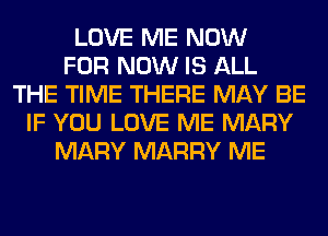 LOVE ME NOW
FOR NOW IS ALL
THE TIME THERE MAY BE
IF YOU LOVE ME MARY
MARY MARRY ME