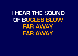 l HEAR THE SOUND
OF BUGLES BLOW
FAR AWAY

FAR AWAY