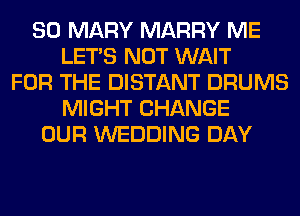 SO MARY MARRY ME
LET'S NOT WAIT
FOR THE DISTANT DRUMS
MIGHT CHANGE
OUR WEDDING DAY