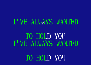 I VE ALWAYS WANTED

TO HOLD YOU
I'VE ALMAYS WANTED

TO HOLD YOU