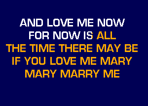 AND LOVE ME NOW
FOR NOW IS ALL
THE TIME THERE MAY BE
IF YOU LOVE ME MARY
MARY MARRY ME