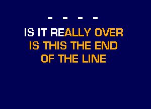 IS IT REALLY OVER
IS THIS THE END

OF THE LINE