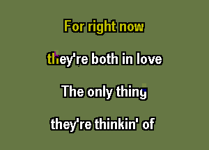 For right now
they're both in love

The only thing

they're thinkin' of